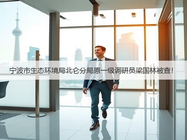 宁波市生态环境局北仑分局原一级调研员梁国林被查!(图3) 宁波市生态环境局北仑分局原一级调研员梁国林被查!(图3)