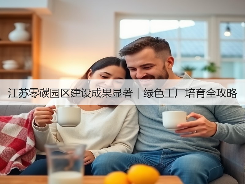 江苏零碳园区建设成果显著|绿色工厂培育全攻略 江苏零碳园区建设成果显著|绿色工厂培育全攻略