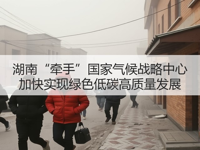 湖南“牵手”国家气候战略中心 加快实现绿色低碳高质量发展(图3) 湖南“牵手”国家气候战略中心 加快实现绿色低碳高质量发展(图3)