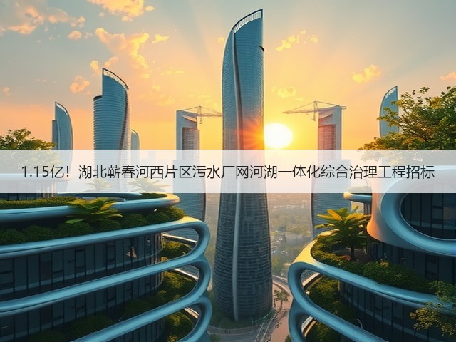 1.15亿!湖北蕲春河西片区污水厂网河湖一体化综合治理工程招标(图3) 1.15亿!湖北蕲春河西片区污水厂网河湖一体化综合治理工程招标(图3)