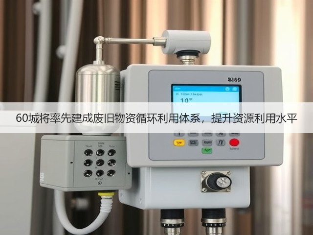 60城将率先建成废旧物资循环利用体系,提升资源利用水平(图1) 60城将率先建成废旧物资循环利用体系,提升资源利用水平(图1)