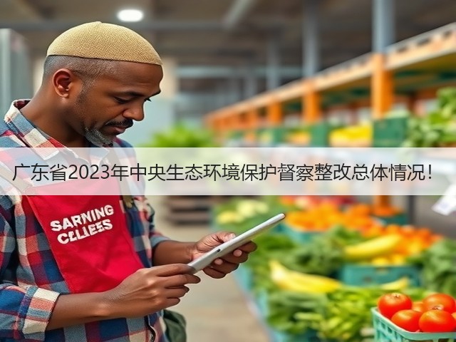 广东省2023年中央生态环境保护督察整改总体情况！(图1)