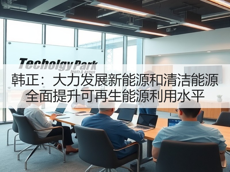 韩正：大力发展新能源和清洁能源 全面提升可再生能源利用水平