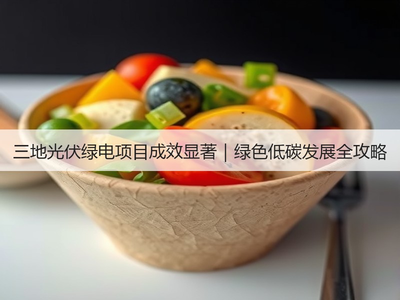 三地光伏绿电项目成效显著|绿色低碳发展全攻略 三地光伏绿电项目成效显著|绿色低碳发展全攻略