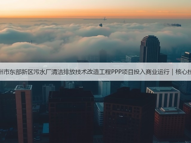 湖州市东部新区污水厂清洁排放技术改造工程PPP项目投入商业运行|核心技巧(图2) 湖州市东部新区污水厂清洁排放技术改造工程PPP项目投入商业运行|核心技巧(图2)
