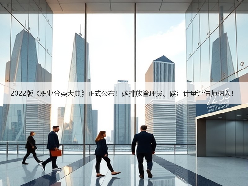 2022版《职业分类大典》正式公布！碳排放管理员、碳汇计量评估师纳入！