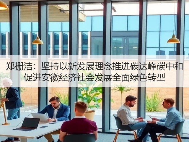 郑栅洁:坚持以新发展理念推进碳达峰碳中和 促进安徽经济社会发展全面绿色转型(图3) 郑栅洁:坚持以新发展理念推进碳达峰碳中和 促进安徽经济社会发展全面绿色转型(图3)