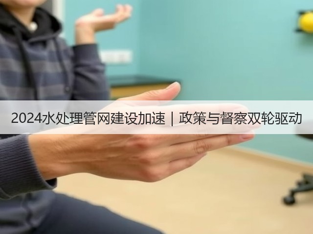 2024水处理管网建设加速|政策与督察双轮驱动(图1) 2024水处理管网建设加速|政策与督察双轮驱动(图1)
