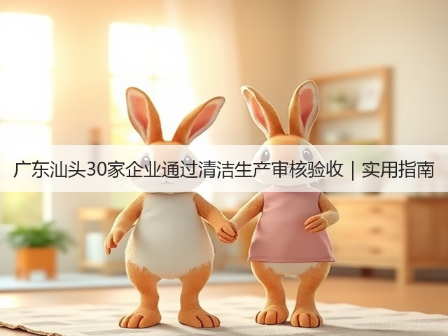 广东汕头30家企业通过清洁生产审核验收|实用指南(图1) 广东汕头30家企业通过清洁生产审核验收|实用指南(图1)