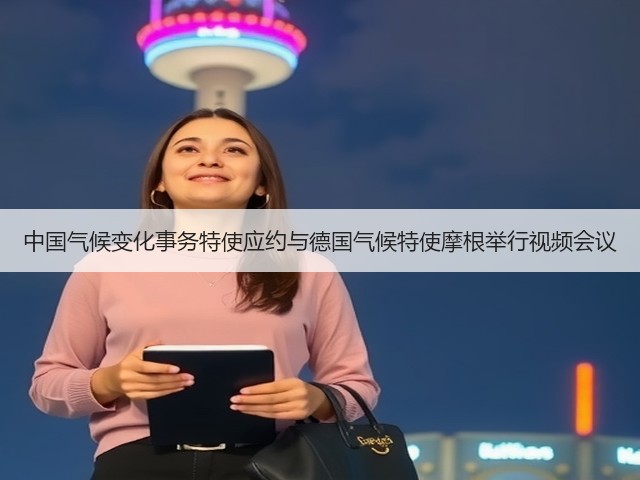 中国气候变化事务特使应约与德国气候特使摩根举行视频会议(图1) 中国气候变化事务特使应约与德国气候特使摩根举行视频会议(图1)