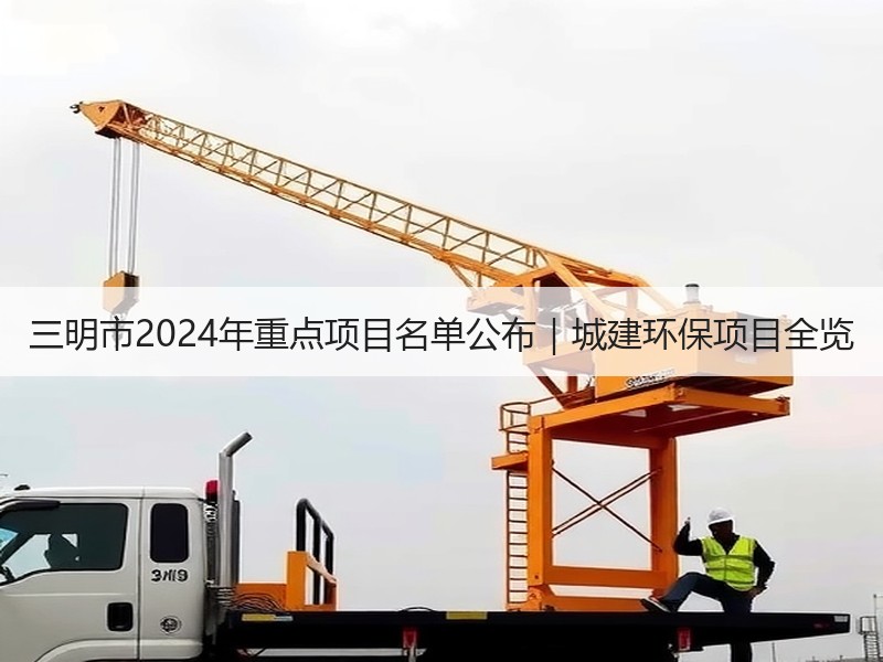 三明市2024年重点项目名单公布|城建环保项目全览 三明市2024年重点项目名单公布|城建环保项目全览