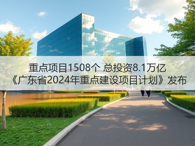重点项目1508个 总投资8.1万亿 《广东省2024年重点建设项目计划》发布(图1) 重点项目1508个 总投资8.1万亿 《广东省2024年重点建设项目计划》发布(图1)