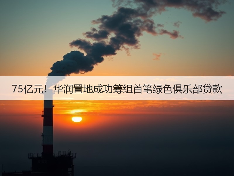 75亿元！华润置地成功筹组首笔绿色俱乐部贷款