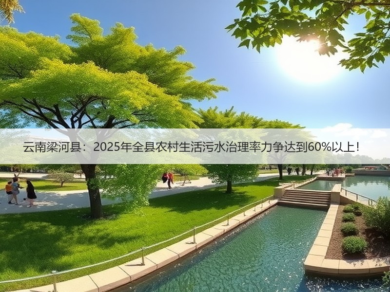 云南梁河县：2025年全县农村生活污水治理率力争达到60%以上！
