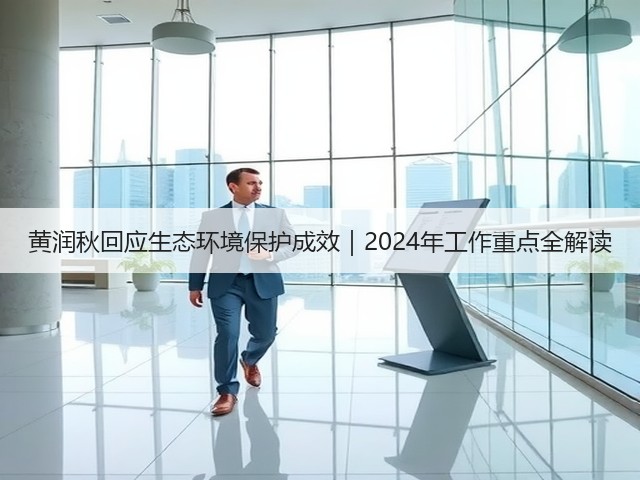 黄润秋回应生态环境保护成效｜2024年工作重点全解读(图1)