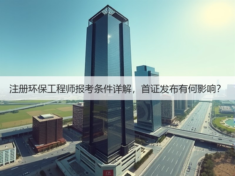注册环保工程师报考条件详解,首证发布有何影响? 注册环保工程师报考条件详解,首证发布有何影响?