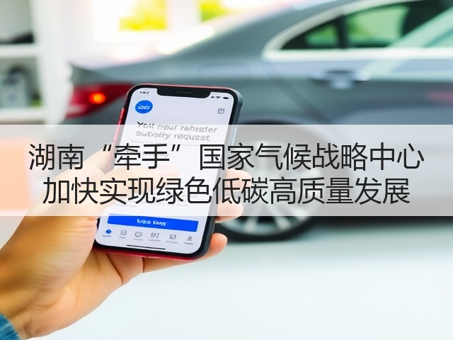 湖南“牵手”国家气候战略中心 加快实现绿色低碳高质量发展(图2) 湖南“牵手”国家气候战略中心 加快实现绿色低碳高质量发展(图2)