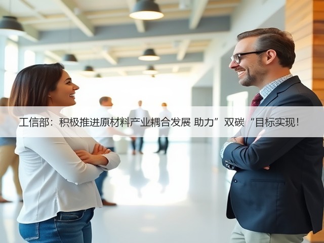 工信部:积极推进原材料产业耦合发展 助力”双碳“目标实现!(图2) 工信部:积极推进原材料产业耦合发展 助力”双碳“目标实现!(图2)