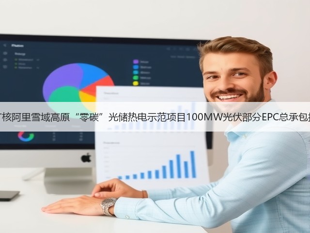 中广核阿里雪域高原“零碳”光储热电示范项目100MW光伏部分EPC总承包招标(图2) 中广核阿里雪域高原“零碳”光储热电示范项目100MW光伏部分EPC总承包招标(图2)