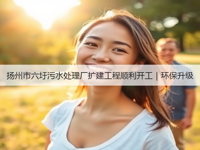 扬州市六圩污水处理厂扩建工程顺利开工｜环保升级(图1)