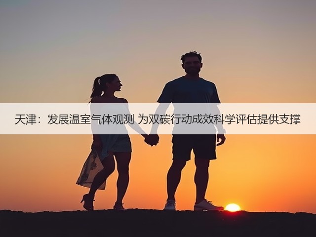 天津:发展温室气体观测 为双碳行动成效科学评估提供支撑(图1) 天津:发展温室气体观测 为双碳行动成效科学评估提供支撑(图1)
