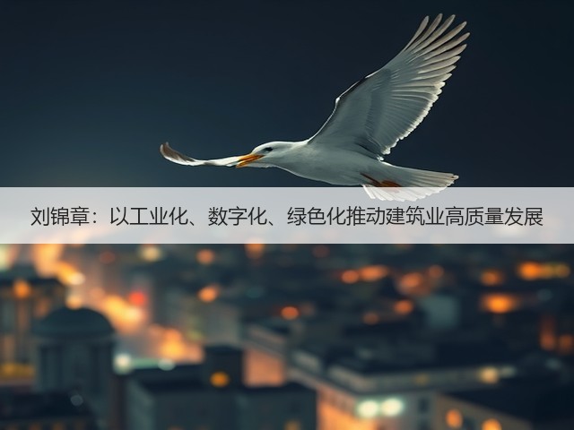 刘锦章:以工业化、数字化、绿色化推动建筑业高质量发展(图3) 刘锦章:以工业化、数字化、绿色化推动建筑业高质量发展(图3)