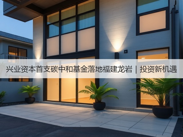 兴业资本首支碳中和基金落地福建龙岩|投资新机遇(图1) 兴业资本首支碳中和基金落地福建龙岩|投资新机遇(图1)