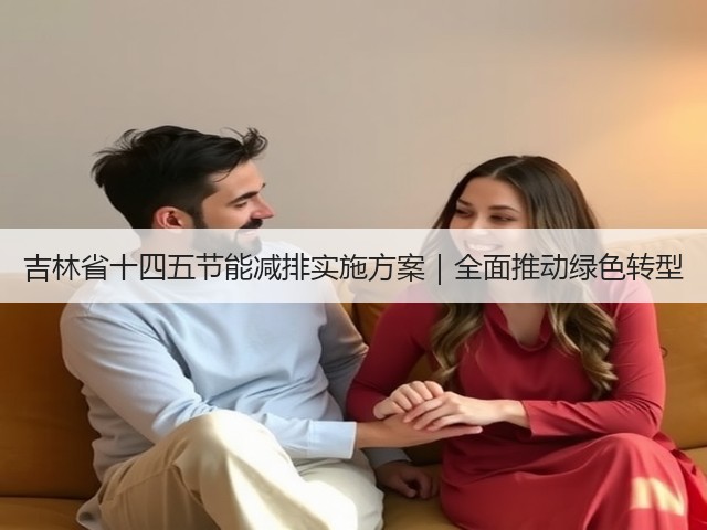 吉林省十四五节能减排实施方案|全面推动绿色转型(图1) 吉林省十四五节能减排实施方案|全面推动绿色转型(图1)
