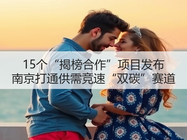 15个“揭榜合作”项目发布 南京打通供需竞速“双碳”赛道(图1) 15个“揭榜合作”项目发布 南京打通供需竞速“双碳”赛道(图1)