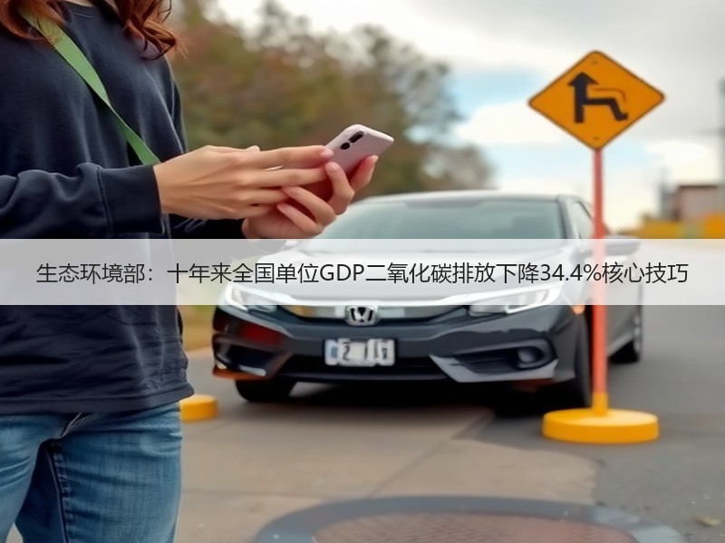 生态环境部：十年来全国单位GDP二氧化碳排放下降34.4%核心技巧