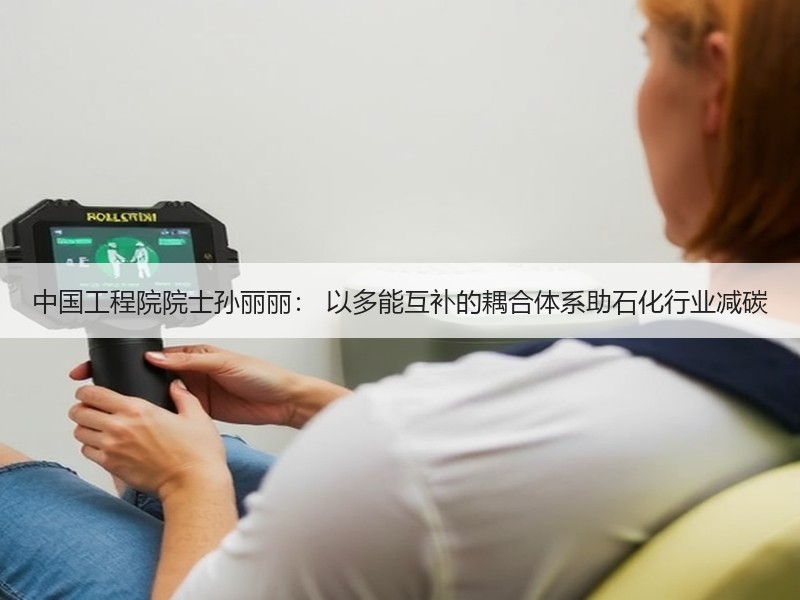 中国工程院院士孙丽丽： 以多能互补的耦合体系助石化行业减碳