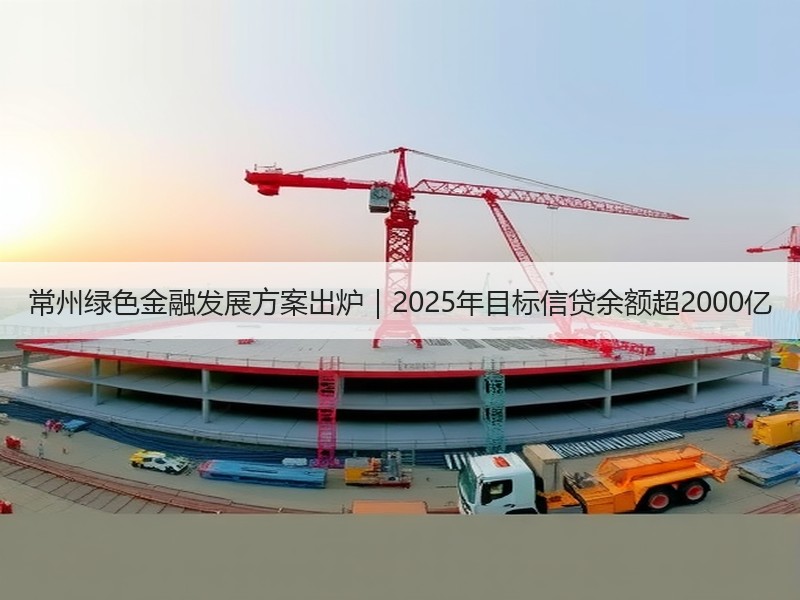常州绿色金融发展方案出炉|2025年目标信贷余额超2000亿 常州绿色金融发展方案出炉|2025年目标信贷余额超2000亿