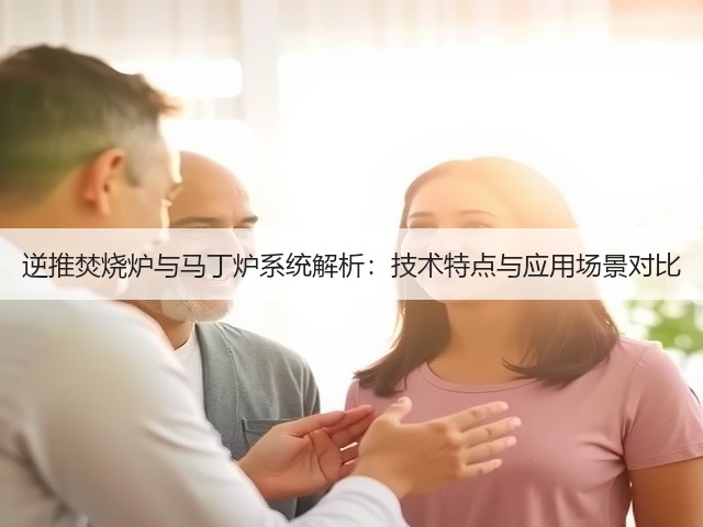 逆推焚烧炉与马丁炉系统解析:技术特点与应用场景对比(图3) 逆推焚烧炉与马丁炉系统解析:技术特点与应用场景对比(图3)