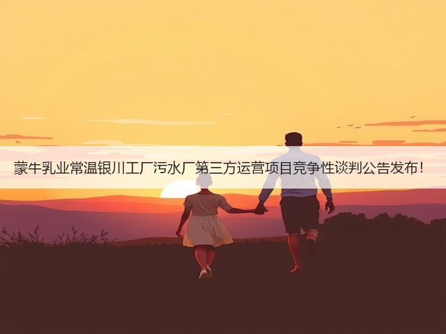 蒙牛乳业常温银川工厂污水厂第三方运营项目竞争性谈判公告发布!(图1) 蒙牛乳业常温银川工厂污水厂第三方运营项目竞争性谈判公告发布!(图1)