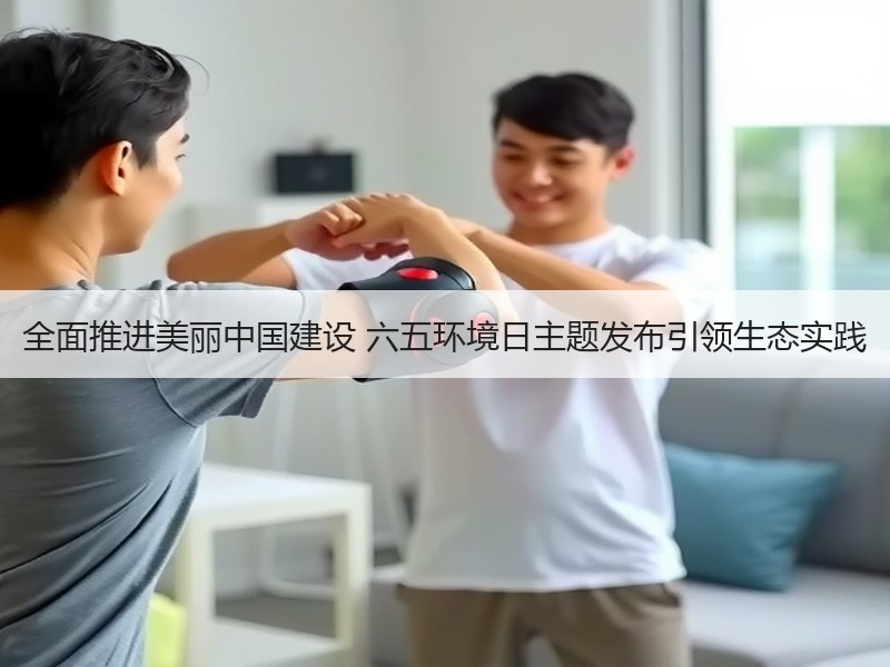 全面推进美丽中国建设 六五环境日主题发布引领生态实践 全面推进美丽中国建设 六五环境日主题发布引领生态实践