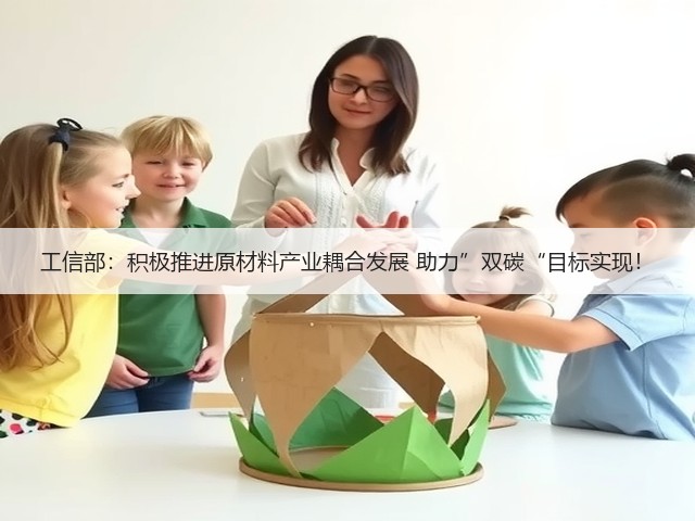 工信部:积极推进原材料产业耦合发展 助力”双碳“目标实现!(图1) 工信部:积极推进原材料产业耦合发展 助力”双碳“目标实现!(图1)