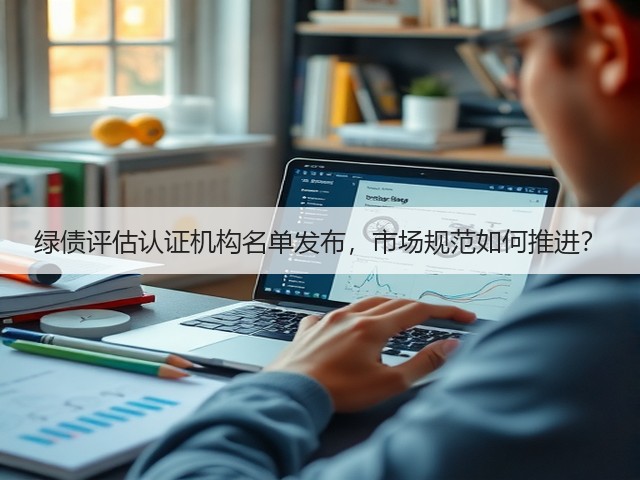 绿债评估认证机构名单发布,市场规范如何推进?(图1) 绿债评估认证机构名单发布,市场规范如何推进?(图1)