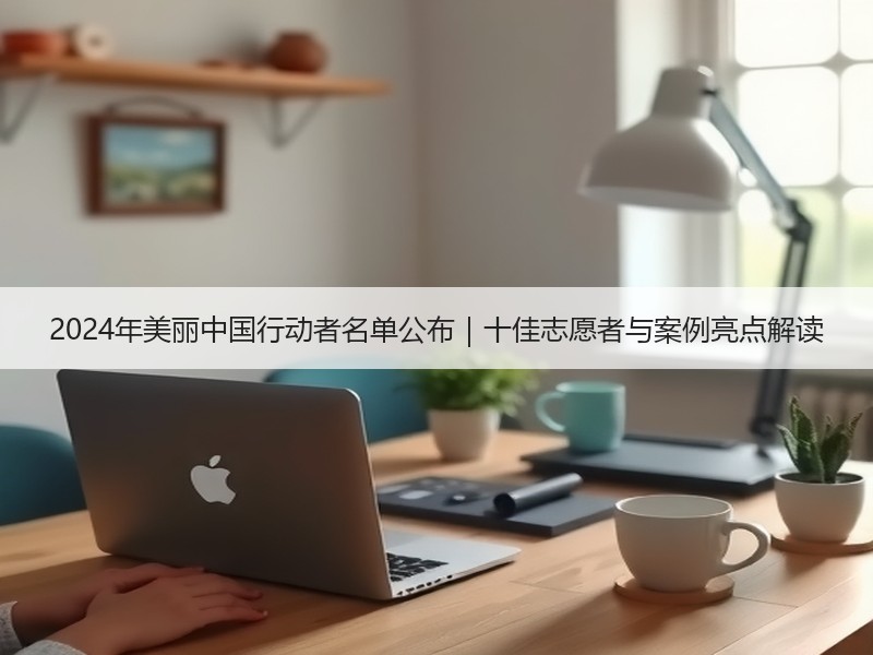2024年美丽中国行动者名单公布|十佳志愿者与案例亮点解读 2024年美丽中国行动者名单公布|十佳志愿者与案例亮点解读