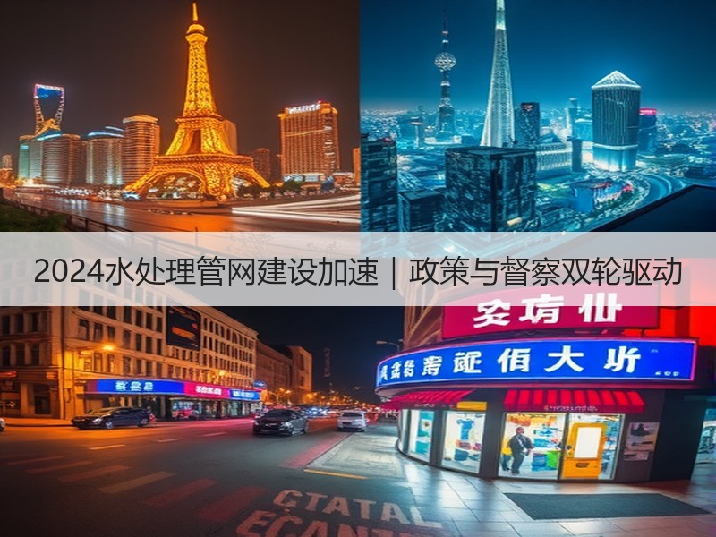 2024水处理管网建设加速|政策与督察双轮驱动 2024水处理管网建设加速|政策与督察双轮驱动