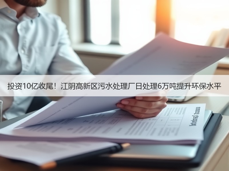 投资10亿收尾!江阴高新区污水处理厂日处理6万吨提升环保水平 投资10亿收尾!江阴高新区污水处理厂日处理6万吨提升环保水平