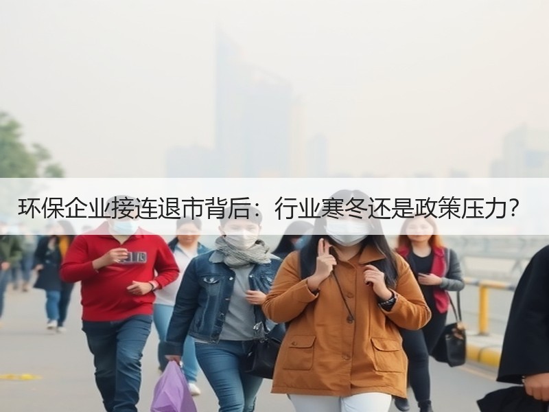 环保企业接连退市背后:行业寒冬还是政策压力? 环保企业接连退市背后:行业寒冬还是政策压力?