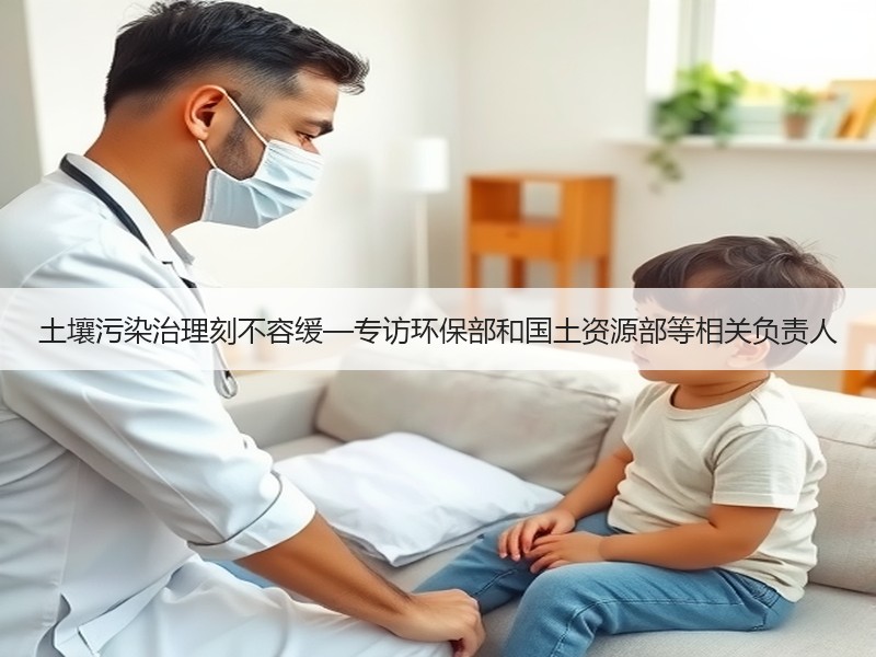 土壤污染治理刻不容缓—专访环保部和国土资源部等相关负责人 土壤污染治理刻不容缓—专访环保部和国土资源部等相关负责人
