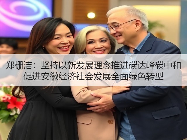 郑栅洁:坚持以新发展理念推进碳达峰碳中和 促进安徽经济社会发展全面绿色转型(图1) 郑栅洁:坚持以新发展理念推进碳达峰碳中和 促进安徽经济社会发展全面绿色转型(图1)