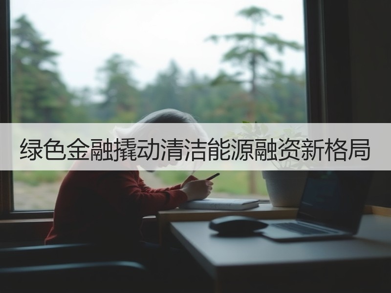 绿色金融撬动清洁能源融资新格局