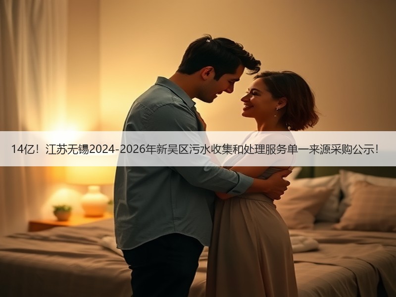 14亿！江苏无锡2024-2026年新吴区污水收集和处理服务单一来源采购公示！