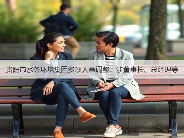 贵阳市水务环境集团多项人事调整!涉董事长、总经理等(图3) 贵阳市水务环境集团多项人事调整!涉董事长、总经理等(图3)