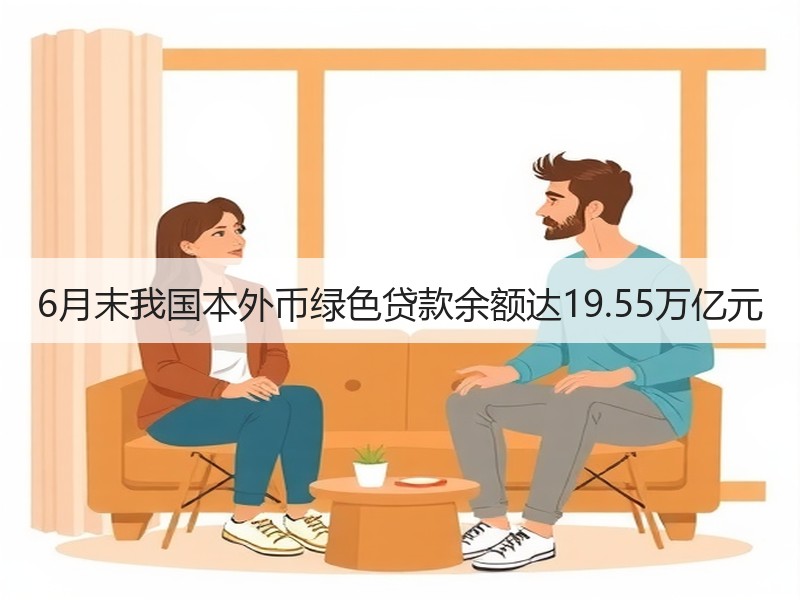 6月末我国本外币绿色贷款余额达19.55万亿元 6月末我国本外币绿色贷款余额达19.55万亿元
