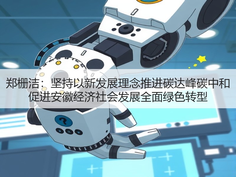 郑栅洁：坚持以新发展理念推进碳达峰碳中和 促进安徽经济社会发展全面绿色转型