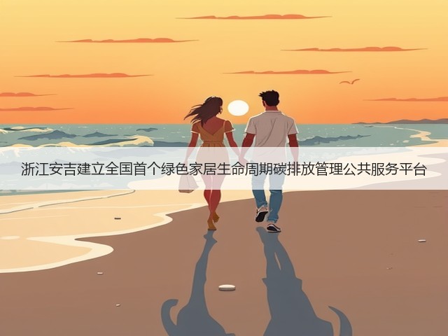 浙江安吉建立全国首个绿色家居生命周期碳排放管理公共服务平台(图1) 浙江安吉建立全国首个绿色家居生命周期碳排放管理公共服务平台(图1)