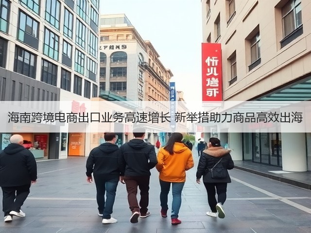 海南跨境电商出口业务高速增长 新举措助力商品高效出海(图2)